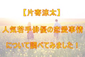 【人気俳優】ウワサの真相!?人気若手俳優・片寄涼太の彼女は誰?