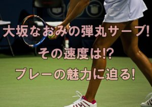 大坂なおみの弾丸サーブ!その速度は!?プレーの魅力に迫る!